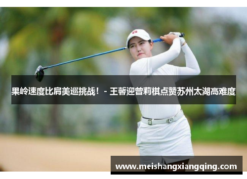 果岭速度比肩美巡挑战！- 王馨迎曾莉棋点赞苏州太湖高难度