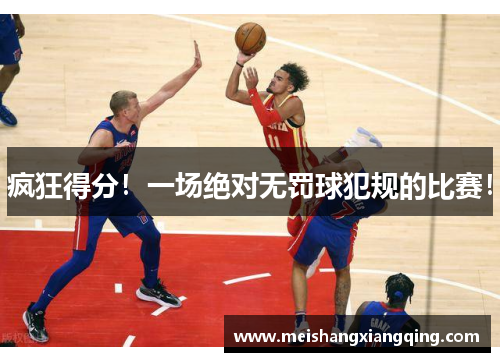 疯狂得分！一场绝对无罚球犯规的比赛！