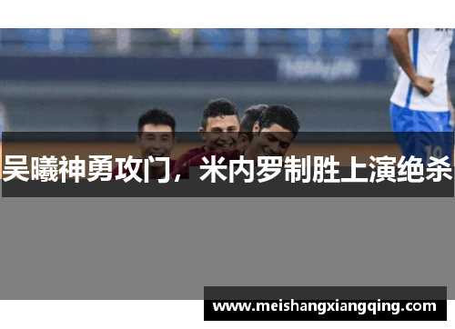 吴曦神勇攻门，米内罗制胜上演绝杀